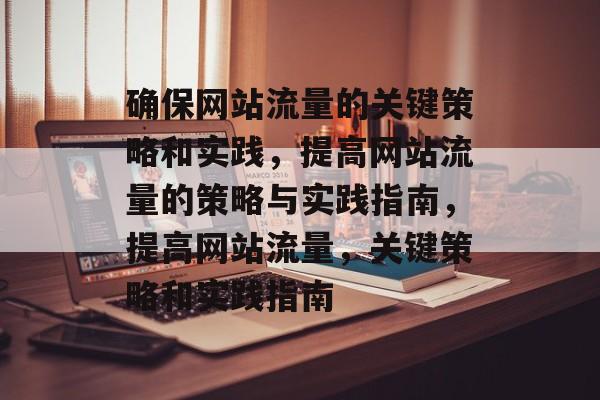 确保网站流量的关键策略和实践,提高网站流量的策略与实践指南,提高网站流量,关键策略和实践指南 确保网站流量的关键策略和实践,提高网站流量的策略与实践指南,提高网站流量,关键策略和实践指南