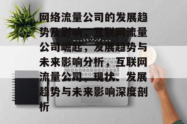 网络流量公司的发展趋势及影响,互联网流量公司崛起,发展趋势与未来影响分析,互联网流量公司,现状、发展趋势与未来影响深度剖析 网络流量公司的发展趋势及影响,互联网流量公司崛起,发展趋势与未来影响分析,互联网流量公司,现状、发展趋势与未来影响深度剖析