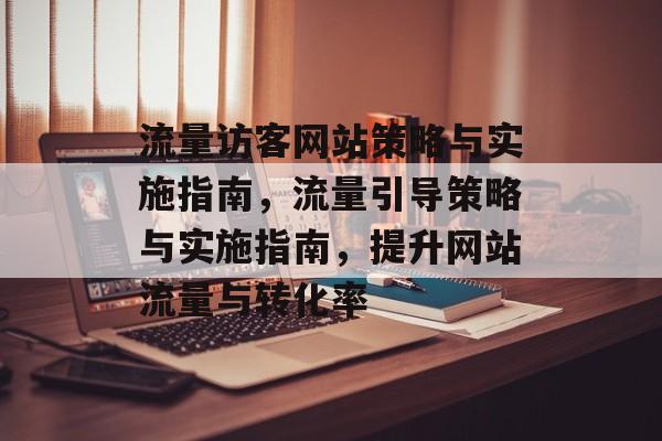 流量访客网站策略与实施指南,流量引导策略与实施指南,提升网站流量与转化率 流量访客网站策略与实施指南,流量引导策略与实施指南,提升网站流量与转化率