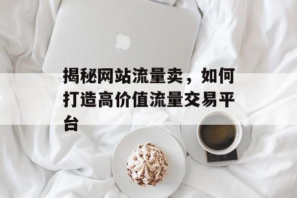 揭秘网站流量卖，如何打造高价值流量交易平台