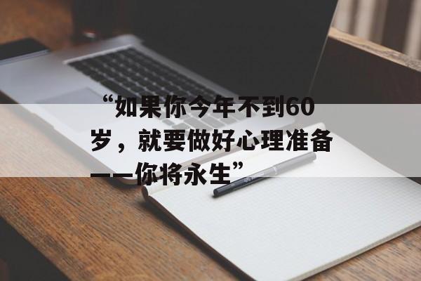 “如果你今年不到60岁，就要做好心理准备——你将永生”