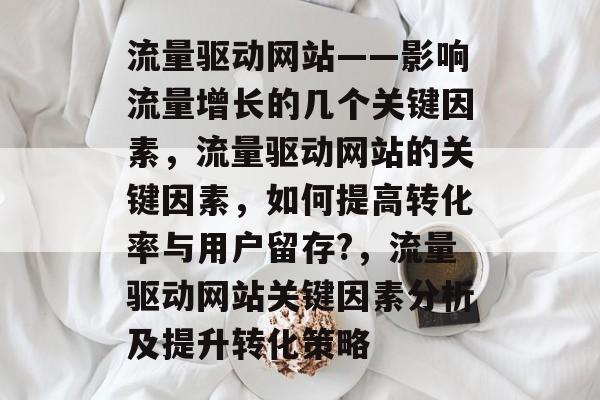 流量驱动网站——影响流量增长的几个关键因素,流量驱动网站的关键因素,如何提高转化率与用户留存?,流量驱动网站关键因素分析及提升转化策略 流量驱动网站——影响流量增长的几个关键因素,流量驱动网站的关键因素,如何提高转化率与用户留存?,流量驱动网站关键因素分析及提升转化策略