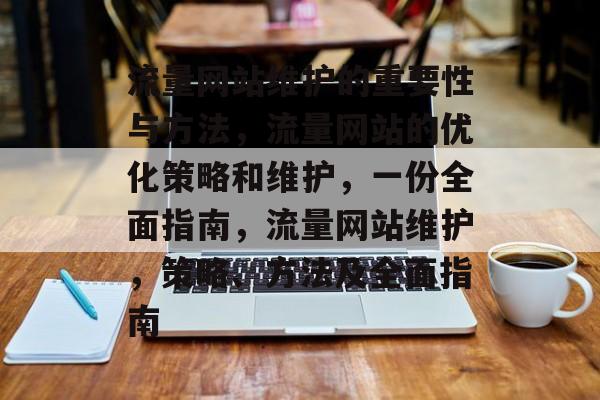 流量网站维护的重要性与方法,流量网站的优化策略和维护,一份全面指南,流量网站维护,策略、方法及全面指南 流量网站维护的重要性与方法,流量网站的优化策略和维护,一份全面指南,流量网站维护,策略、方法及全面指南