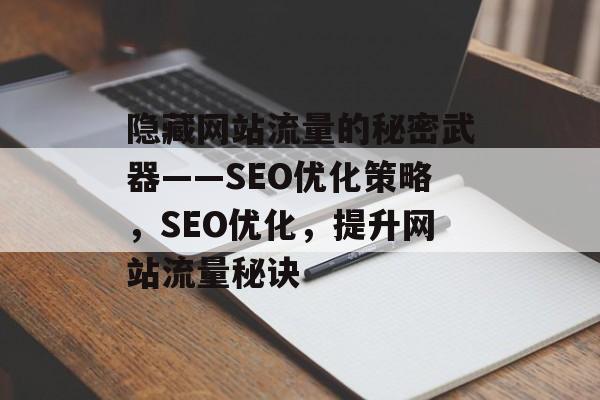 隐藏网站流量的秘密武器——SEO优化策略,SEO优化,提升网站流量秘诀 隐藏网站流量的秘密武器——SEO优化策略,SEO优化,提升网站流量秘诀