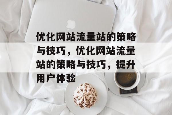 优化网站流量站的策略与技巧,优化网站流量站的策略与技巧,提升用户体验 优化网站流量站的策略与技巧,优化网站流量站的策略与技巧,提升用户体验