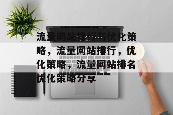 流量网站排行与优化策略,流量网站排行,优化策略,流量网站排名优化策略分享 流量网站排行与优化策略,流量网站排行,优化策略,流量网站排名优化策略分享