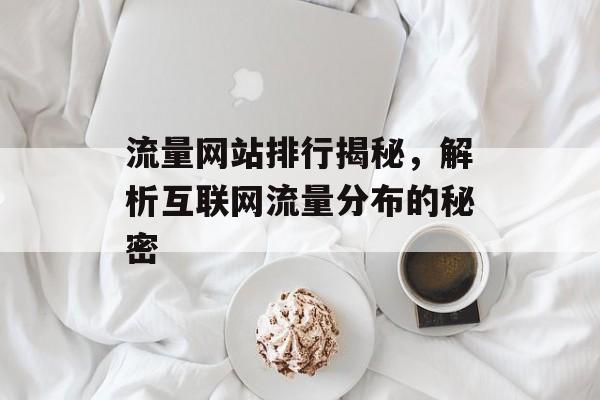 流量网站排行揭秘,解析互联网流量分布的秘密 流量网站排行揭秘,解析互联网流量分布的秘密