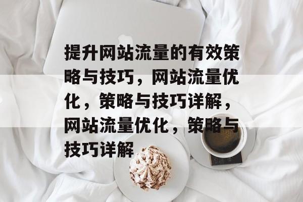 提升网站流量的有效策略与技巧,网站流量优化,策略与技巧详解,网站流量优化,策略与技巧详解 提升网站流量的有效策略与技巧,网站流量优化,策略与技巧详解,网站流量优化,策略与技巧详解