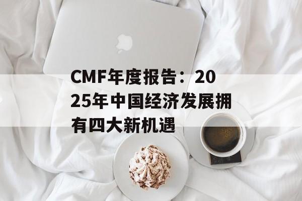 CMF年度报告:2025年中国经济发展拥有四大新机遇 CMF年度报告:2025年中国经济发展拥有四大新机遇