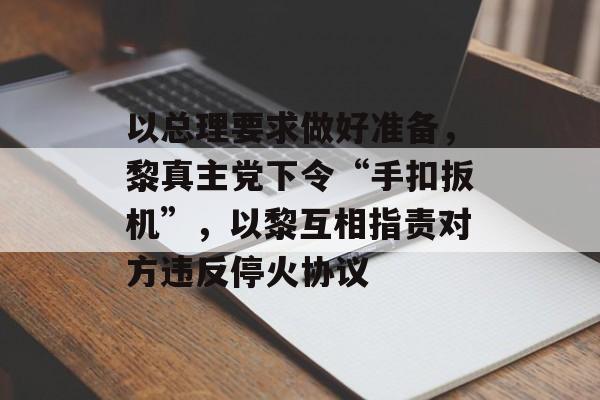 以总理要求做好准备,黎真主党下令“手扣扳机”,以黎互相指责对方违反停火协议 以总理要求做好准备,黎真主党下令“手扣扳机”,以黎互相指责对方违反停火协议