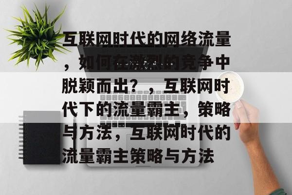 互联网时代的网络流量,如何在激烈的竞争中脱颖而出?,互联网时代下的流量霸主,策略与方法,互联网时代的流量霸主策略与方法 互联网时代的网络流量,如何在激烈的竞争中脱颖而出?,互联网时代下的流量霸主,策略与方法,互联网时代的流量霸主策略与方法