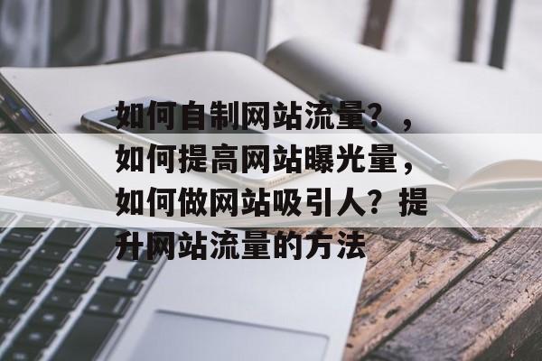 如何自制网站流量?,如何提高网站曝光量,如何做网站吸引人?提升网站流量的方法 如何自制网站流量?,如何提高网站曝光量,如何做网站吸引人?提升网站流量的方法