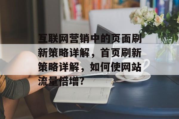 互联网营销中的页面刷新策略详解,首页刷新策略详解,如何使网站流量倍增? 互联网营销中的页面刷新策略详解,首页刷新策略详解,如何使网站流量倍增?