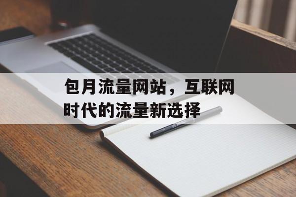 包月流量网站,互联网时代的流量新选择 包月流量网站,互联网时代的流量新选择