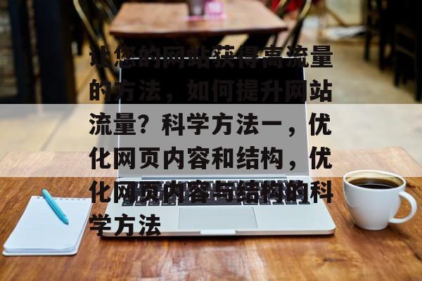 让您的网站获得高流量的方法,如何提升网站流量?科学方法一,优化网页内容和结构,优化网页内容与结构的科学方法 让您的网站获得高流量的方法,如何提升网站流量?科学方法一,优化网页内容和结构,优化网页内容与结构的科学方法