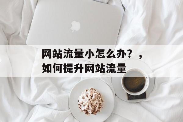 网站流量小怎么办?,如何提升网站流量 网站流量小怎么办?,如何提升网站流量