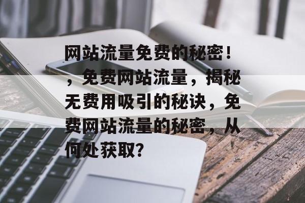 网站流量免费的秘密!,免费网站流量,揭秘无费用吸引的秘诀,免费网站流量的秘密,从何处获取? 网站流量免费的秘密!,免费网站流量,揭秘无费用吸引的秘诀,免费网站流量的秘密,从何处获取?