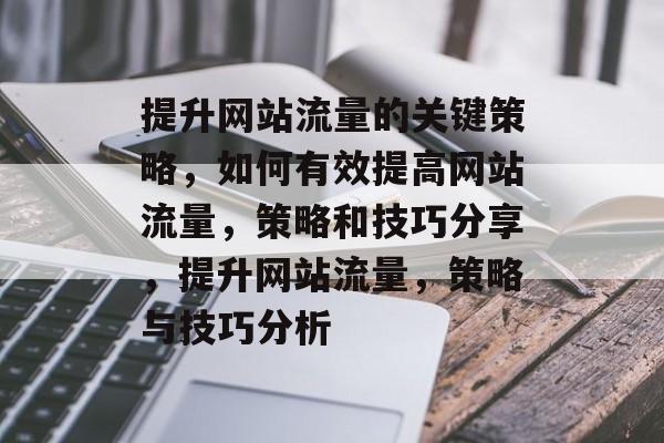 提升网站流量的关键策略,如何有效提高网站流量,策略和技巧分享,提升网站流量,策略与技巧分析 提升网站流量的关键策略,如何有效提高网站流量,策略和技巧分享,提升网站流量,策略与技巧分析