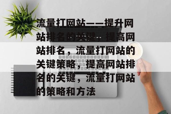 流量打网站——提升网站排名的关键,提高网站排名,流量打网站的关键策略,提高网站排名的关键,流量打网站的策略和方法 流量打网站——提升网站排名的关键,提高网站排名,流量打网站的关键策略,提高网站排名的关键,流量打网站的策略和方法