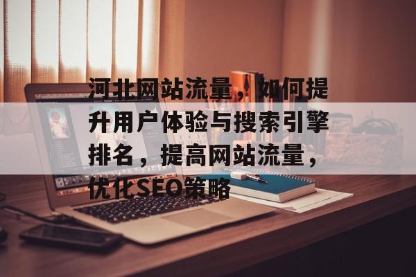 河北网站流量,如何提升用户体验与搜索引擎排名,提高网站流量,优化SEO策略 河北网站流量,如何提升用户体验与搜索引擎排名,提高网站流量,优化SEO策略