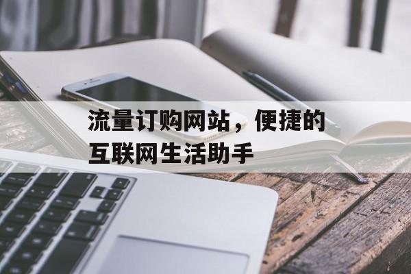 流量订购网站,便捷的互联网生活助手 流量订购网站,便捷的互联网生活助手