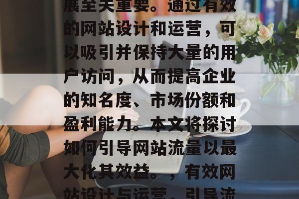 网站流量对于企业的发展至关重要。通过有效的网站设计和运营,可以吸引并保持大量的用户访问,从而提高企业的知名度、市场份额和盈利能力。本文将探讨如何引导网站流量以最大化其效益。,有效网站设计与运营,引导流量的策略分析 网站流量对于企业的发展至关重要。通过有效的网站设计和运营,可以吸引并保持大量的用户访问,从而提高企业的知名度、市场份额和盈利能力。本文将探讨如何引导网站流量以最大化其效益。,有效网站设计与运营,引导流量的策略分析