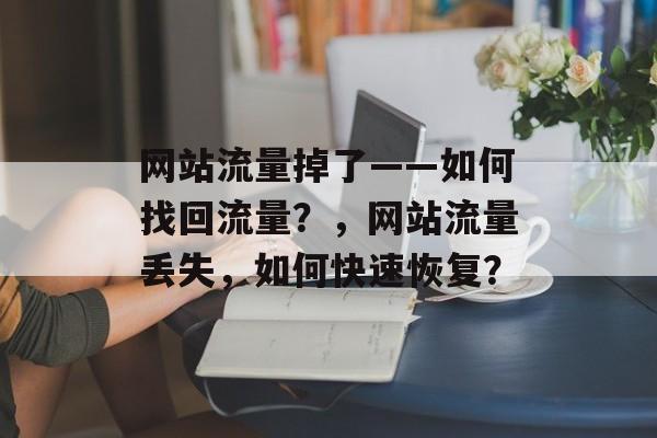 网站流量掉了——如何找回流量?,网站流量丢失,如何快速恢复? 网站流量掉了——如何找回流量?,网站流量丢失,如何快速恢复?