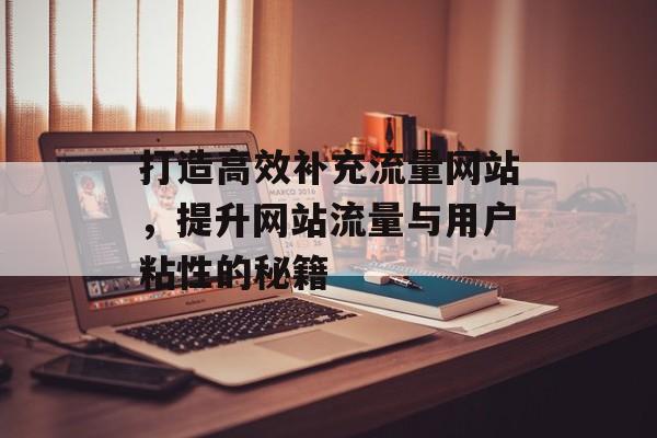 打造高效补充流量网站,提升网站流量与用户粘性的秘籍 打造高效补充流量网站,提升网站流量与用户粘性的秘籍