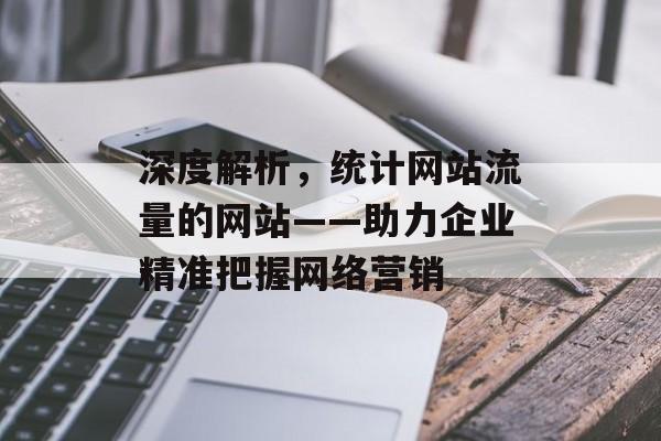 深度解析,统计网站流量的网站——助力企业精准把握网络营销 深度解析,统计网站流量的网站——助力企业精准把握网络营销