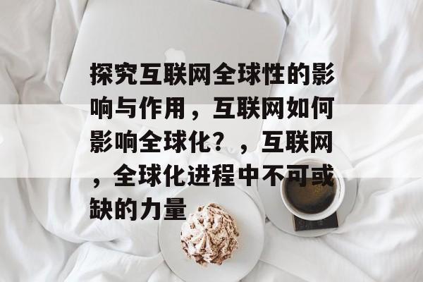 探究互联网全球性的影响与作用,互联网如何影响全球化?,互联网,全球化进程中不可或缺的力量 探究互联网全球性的影响与作用,互联网如何影响全球化?,互联网,全球化进程中不可或缺的力量