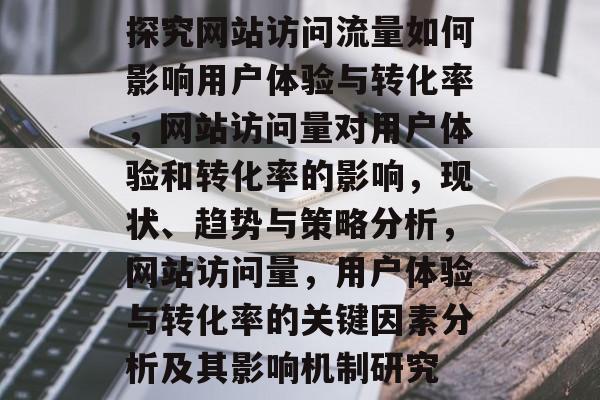 探究网站访问流量如何影响用户体验与转化率,网站访问量对用户体验和转化率的影响,现状、趋势与策略分析,网站访问量,用户体验与转化率的关键因素分析及其影响机制研究 探究网站访问流量如何影响用户体验与转化率,网站访问量对用户体验和转化率的影响,现状、趋势与策略分析,网站访问量,用户体验与转化率的关键因素分析及其影响机制研究