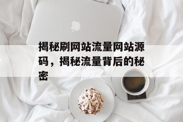 揭秘刷网站流量网站源码,揭秘流量背后的秘密 揭秘刷网站流量网站源码,揭秘流量背后的秘密