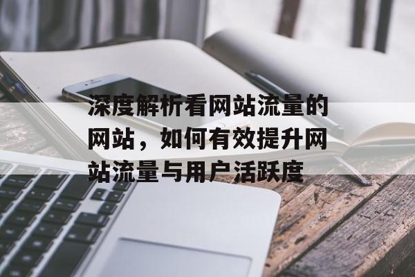 深度解析看网站流量的网站,如何有效提升网站流量与用户活跃度 深度解析看网站流量的网站,如何有效提升网站流量与用户活跃度