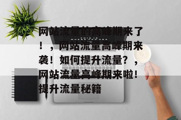 网站流量的高峰期来了!,网站流量高峰期来袭!如何提升流量?,网站流量高峰期来啦!提升流量秘籍 网站流量的高峰期来了!,网站流量高峰期来袭!如何提升流量?,网站流量高峰期来啦!提升流量秘籍