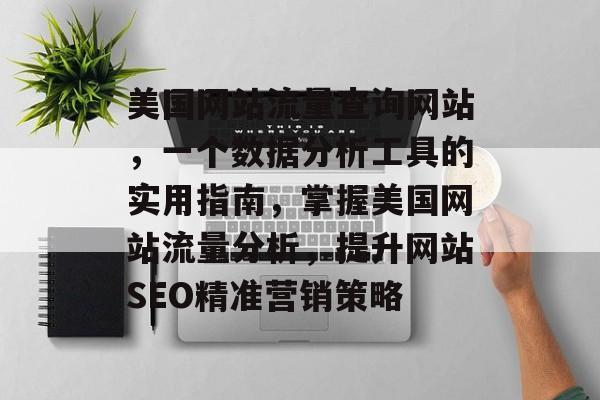 美国网站流量查询网站,一个数据分析工具的实用指南,掌握美国网站流量分析,提升网站SEO精准营销策略 美国网站流量查询网站,一个数据分析工具的实用指南,掌握美国网站流量分析,提升网站SEO精准营销策略
