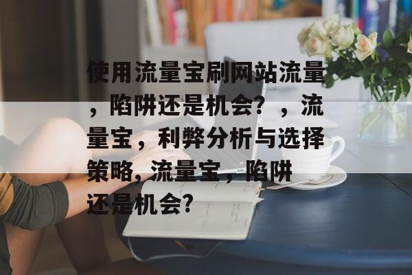 使用流量宝刷网站流量,陷阱还是机会?,流量宝,利弊分析与选择策略, 流量宝,陷阱还是机会? 使用流量宝刷网站流量,陷阱还是机会?,流量宝,利弊分析与选择策略, 流量宝,陷阱还是机会?
