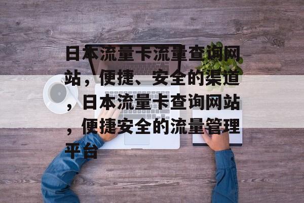 日本流量卡流量查询网站,便捷、安全的渠道,日本流量卡查询网站,便捷安全的流量管理平台 日本流量卡流量查询网站,便捷、安全的渠道,日本流量卡查询网站,便捷安全的流量管理平台