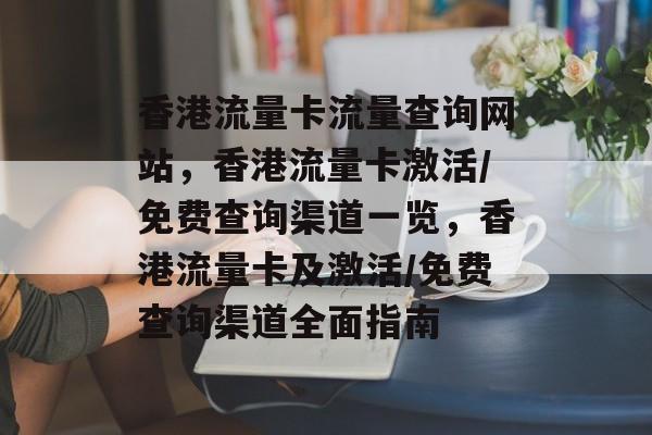香港流量卡流量查询网站,香港流量卡激活/免费查询渠道一览,香港流量卡及激活/免费查询渠道全面指南 香港流量卡流量查询网站,香港流量卡激活/免费查询渠道一览,香港流量卡及激活/免费查询渠道全面指南