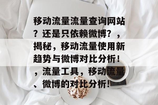 移动流量流量查询网站?还是只依赖微博?,揭秘,移动流量使用新趋势与微博对比分析!,流量工具,移动流量、微博的对比分析! 移动流量流量查询网站?还是只依赖微博?,揭秘,移动流量使用新趋势与微博对比分析!,流量工具,移动流量、微博的对比分析!