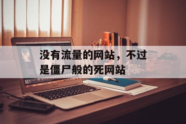 没有流量的网站,不过是僵尸般的死网站 没有流量的网站,不过是僵尸般的死网站