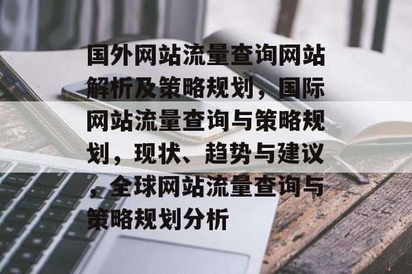 国外网站流量查询网站解析及策略规划,国际网站流量查询与策略规划,现状、趋势与建议,全球网站流量查询与策略规划分析 国外网站流量查询网站解析及策略规划,国际网站流量查询与策略规划,现状、趋势与建议,全球网站流量查询与策略规划分析
