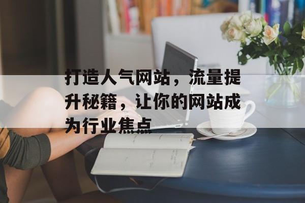 打造人气网站,流量提升秘籍,让你的网站成为行业焦点 打造人气网站,流量提升秘籍,让你的网站成为行业焦点