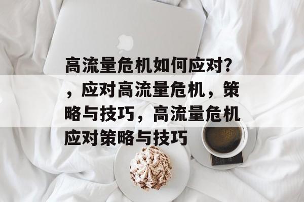 高流量危机如何应对？，应对高流量危机，策略与技巧，高流量危机应对策略与技巧
