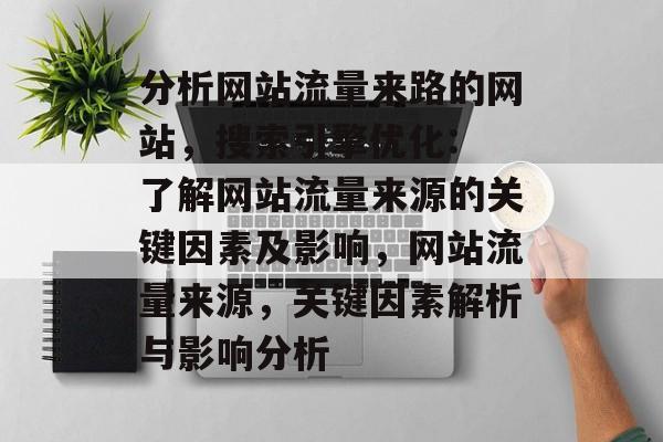 分析网站流量来路的网站,搜索引擎优化: 了解网站流量来源的关键因素及影响,网站流量来源,关键因素解析与影响分析 分析网站流量来路的网站,搜索引擎优化: 了解网站流量来源的关键因素及影响,网站流量来源,关键因素解析与影响分析