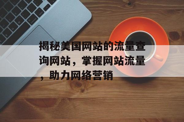揭秘美国网站的流量查询网站,掌握网站流量,助力网络营销 揭秘美国网站的流量查询网站,掌握网站流量,助力网络营销