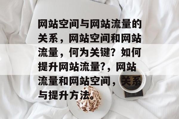 网站空间与网站流量的关系,网站空间和网站流量,何为关键?如何提升网站流量?,网站流量和网站空间,关系与提升方法。 网站空间与网站流量的关系,网站空间和网站流量,何为关键?如何提升网站流量?,网站流量和网站空间,关系与提升方法。