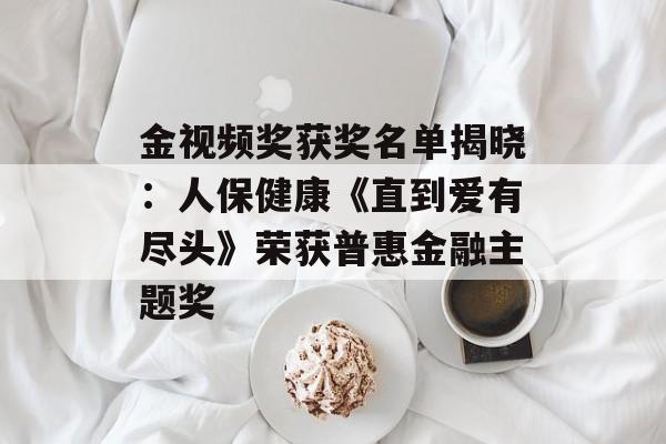 金视频奖获奖名单揭晓:人保健康《直到爱有尽头》荣获普惠金融主题奖 金视频奖获奖名单揭晓:人保健康《直到爱有尽头》荣获普惠金融主题奖