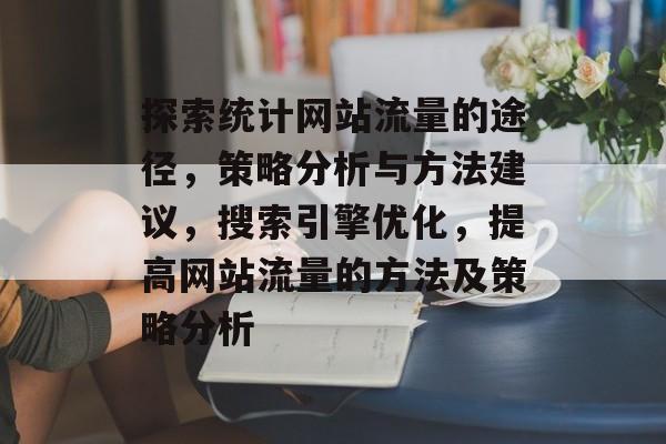 探索统计网站流量的途径,策略分析与方法建议,搜索引擎优化,提高网站流量的方法及策略分析 探索统计网站流量的途径,策略分析与方法建议,搜索引擎优化,提高网站流量的方法及策略分析