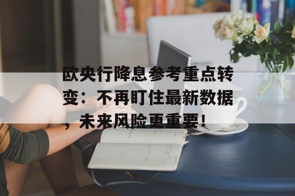欧央行降息参考重点转变:不再盯住最新数据,未来风险更重要! 欧央行降息参考重点转变:不再盯住最新数据,未来风险更重要!