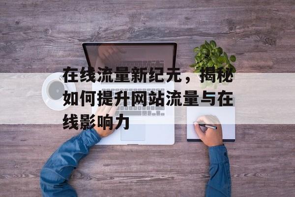 在线流量新纪元,揭秘如何提升网站流量与在线影响力 在线流量新纪元,揭秘如何提升网站流量与在线影响力